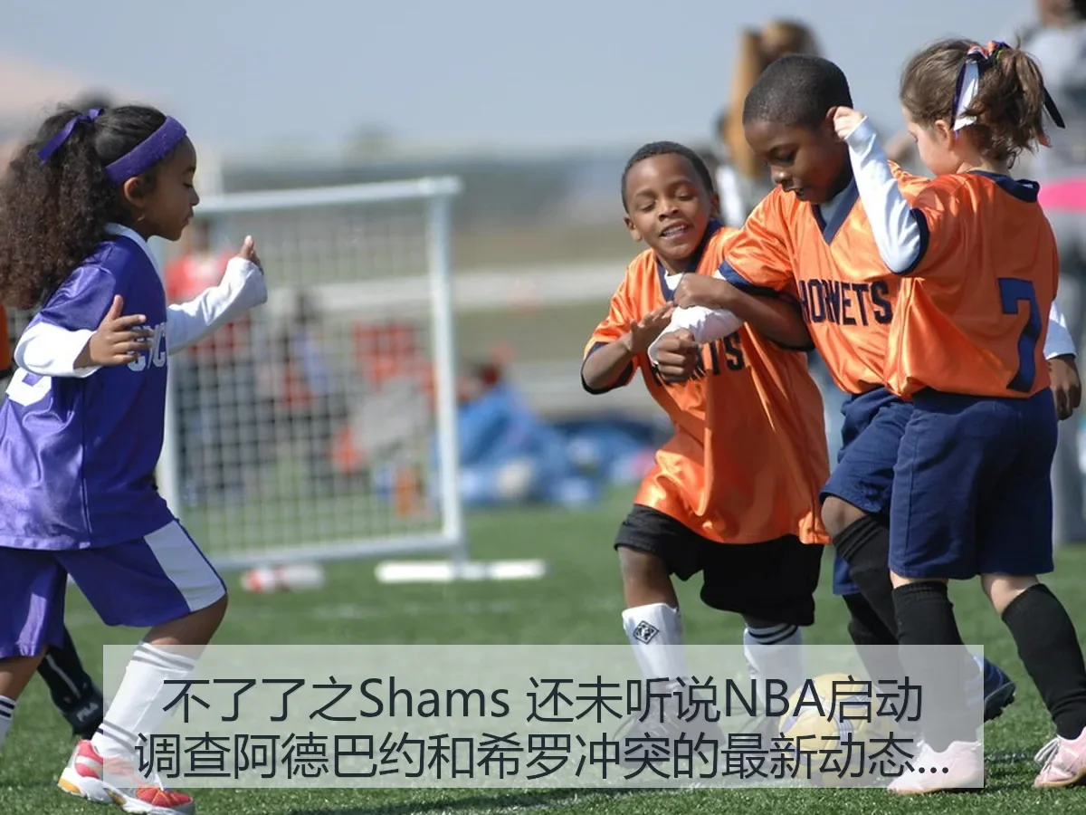 不了了之Shams 还未听说NBA启动调查阿德巴约和希罗冲突的最新动态分析